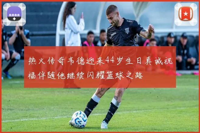 热火传奇韦德迎来44岁生日真诚祝福伴随他继续闪耀篮球之路
