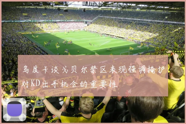 乌度卡谈戈贝尔禁区表现强调掩护对KD出手机会的重要性