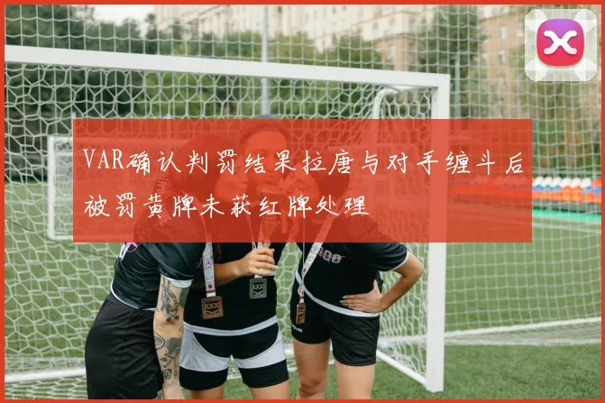 VAR确认判罚结果拉唐与对手缠斗后被罚黄牌未获红牌处理