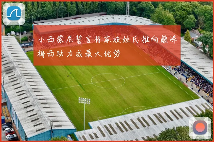 小西蒙尼誓言将家族姓氏推向巅峰梅西助力成最大优势