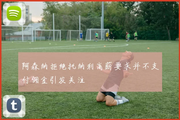阿森纳拒绝托纳利高薪要求并不支付佣金引发关注
