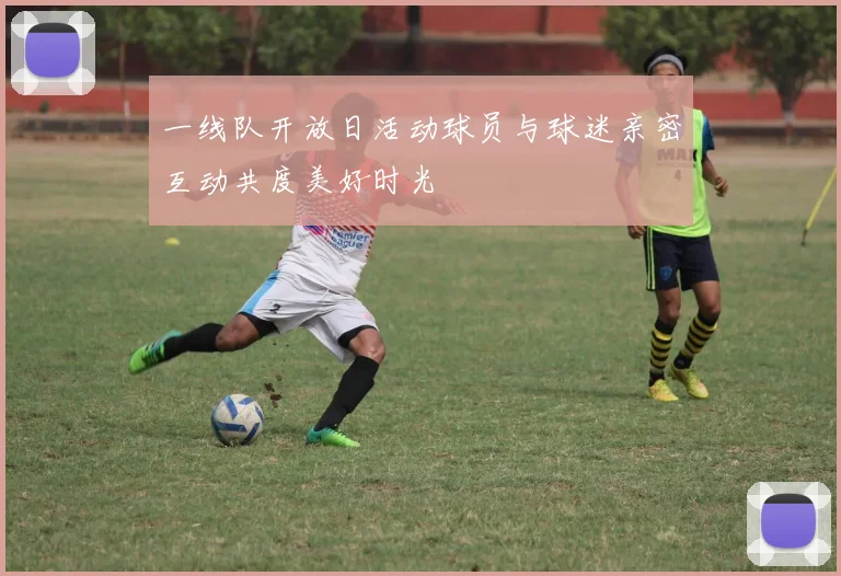 一线队开放日活动球员与球迷亲密互动共度美好时光