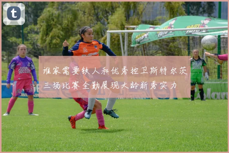 谁家需要铁人和优秀控卫斯特尔茨三场比赛全勤展现大龄新秀实力
