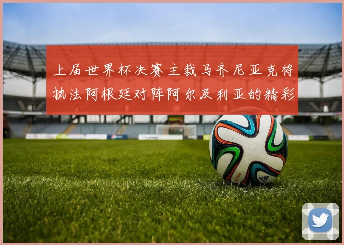 上届世界杯决赛主裁马齐尼亚克将执法阿根廷对阵阿尔及利亚的精彩对决