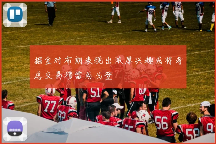 掘金对布朗表现出浓厚兴趣或将考虑交易穆雷或戈登