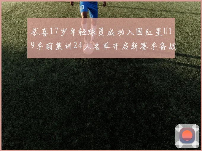 恭喜17岁年轻球员成功入围红星U19季前集训24人名单开启新赛季备战之旅