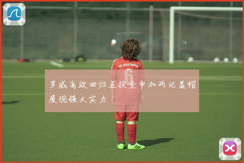 罗威高效回归五投全中加两记盖帽展现强大实力