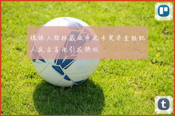媒体人称林葳放弃北卡奖学金经纪人反击言论引发热议