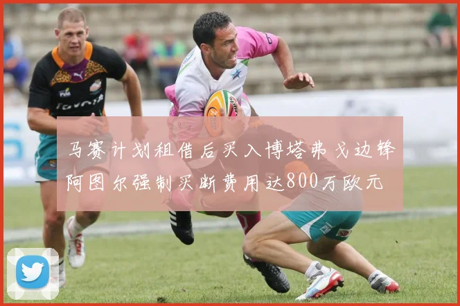 马赛计划租借后买入博塔弗戈边锋阿图尔强制买断费用达800万欧元