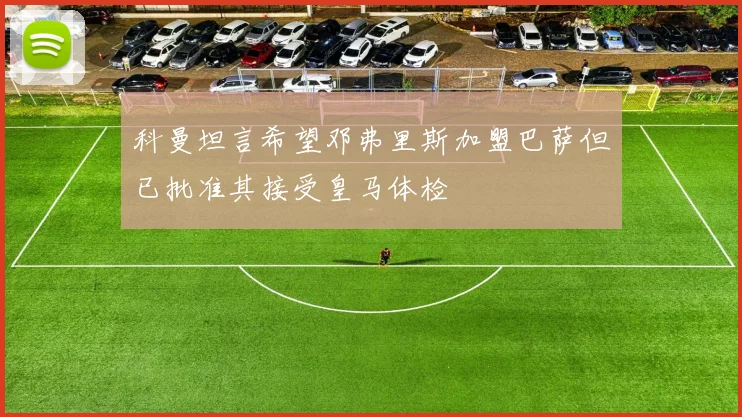 科曼坦言希望邓弗里斯加盟巴萨但已批准其接受皇马体检