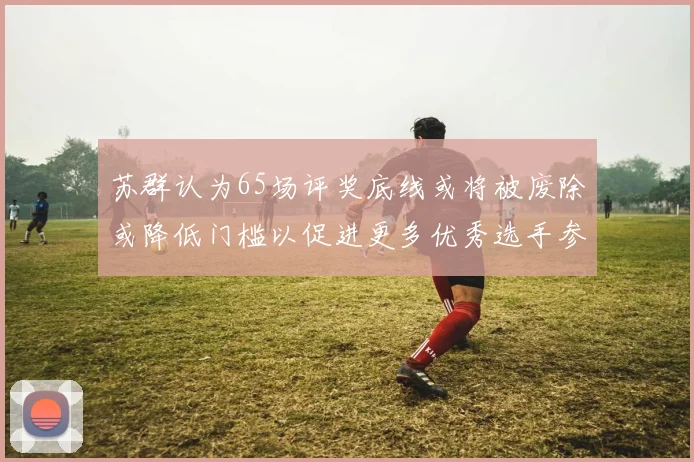 苏群认为65场评奖底线或将被废除或降低门槛以促进更多优秀选手参与