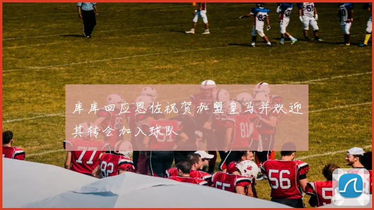 库库回应恩佐祝贺加盟皇马并欢迎其转会加入球队