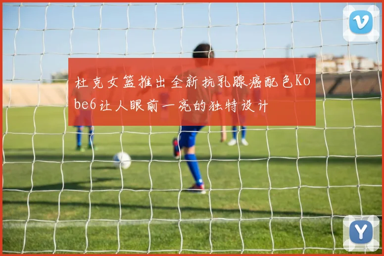 杜克女篮推出全新抗乳腺癌配色Kobe6让人眼前一亮的独特设计