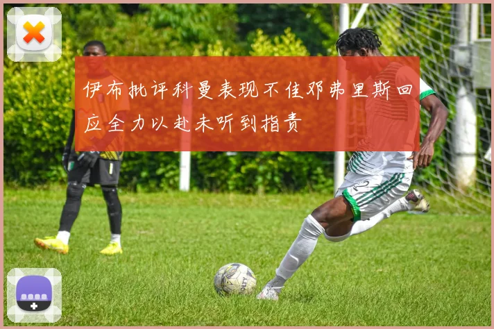 伊布批评科曼表现不佳邓弗里斯回应全力以赴未听到指责
