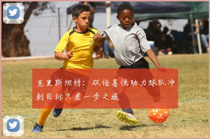 克里斯坦特：双倍喜悦助力球队冲刺目标只差一步之遥