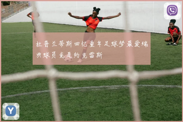 杜普兰蒂斯回忆童年足球梦最爱瑞典球员竟是约克雷斯