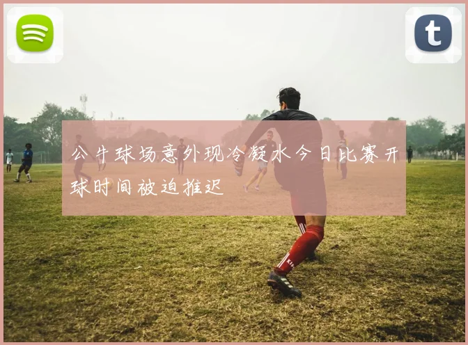 公牛球场意外现冷凝水今日比赛开球时间被迫推迟