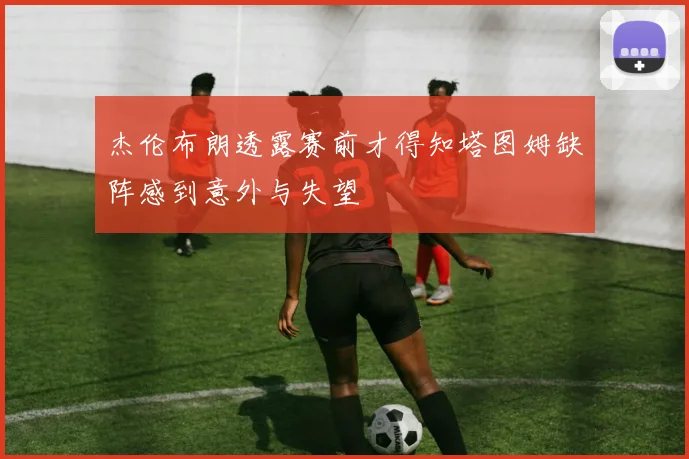 杰伦布朗透露赛前才得知塔图姆缺阵感到意外与失望