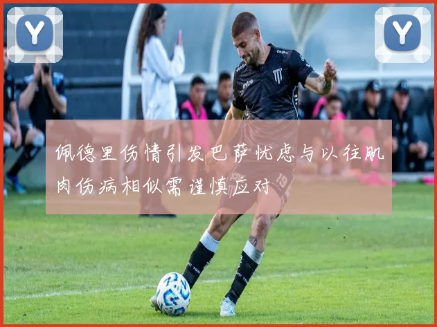 佩德里伤情引发巴萨忧虑与以往肌肉伤病相似需谨慎应对