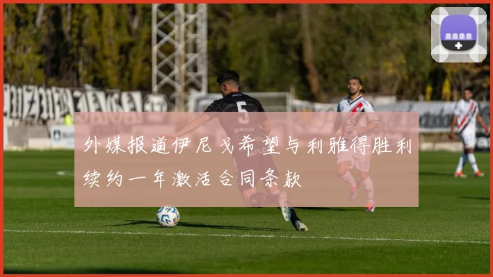 外媒报道伊尼戈希望与利雅得胜利续约一年激活合同条款