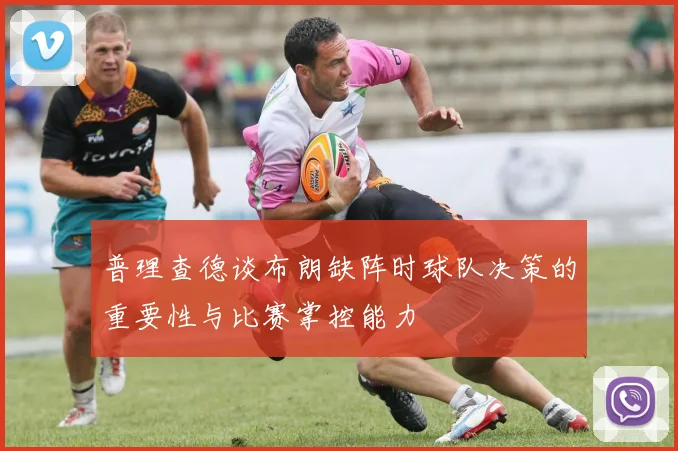 普理查德谈布朗缺阵时球队决策的重要性与比赛掌控能力