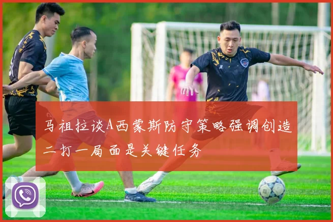 马祖拉谈A西蒙斯防守策略强调创造二打一局面是关键任务