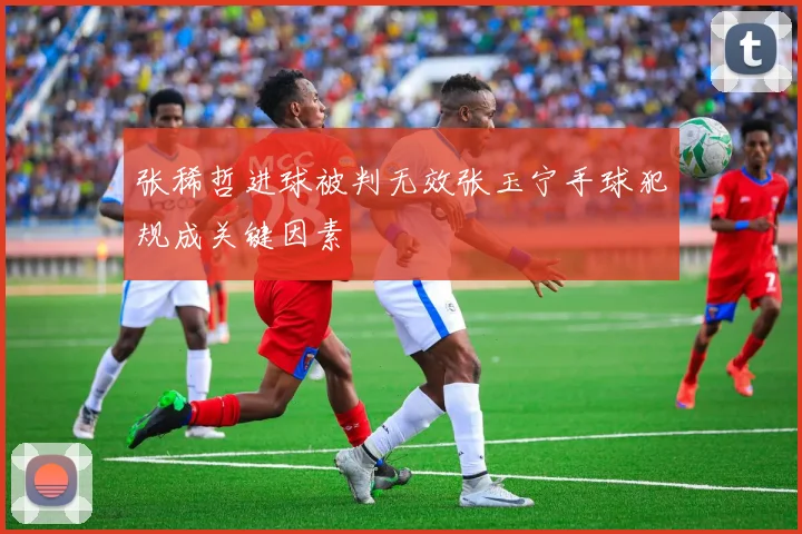 张稀哲进球被判无效张玉宁手球犯规成关键因素