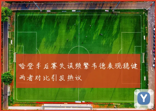 哈登季后赛失误频繁韦德表现稳健两者对比引发热议