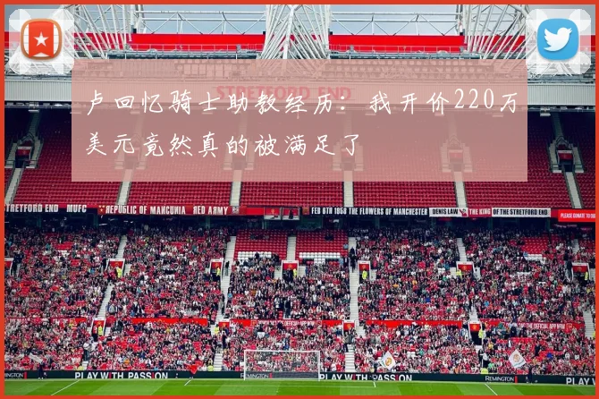卢回忆骑士助教经历：我开价220万美元竟然真的被满足了