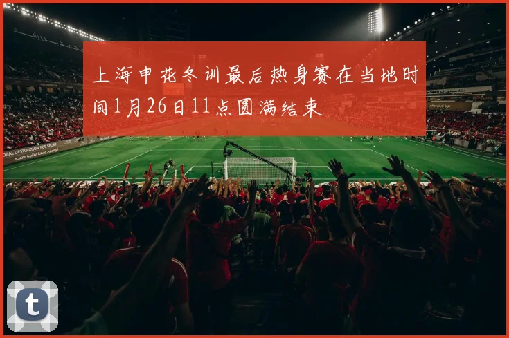上海申花冬训最后热身赛在当地时间1月26日11点圆满结束