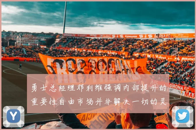 勇士总经理邓利维强调内部提升的重要性自由市场并非解决一切的灵丹妙药