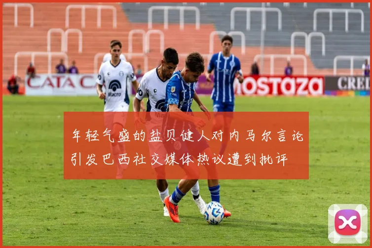 年轻气盛的盐贝健人对内马尔言论引发巴西社交媒体热议遭到批评