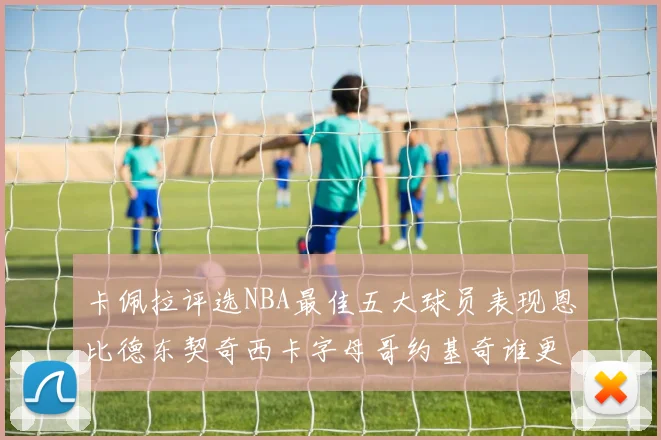 卡佩拉评选NBA最佳五大球员表现恩比德东契奇西卡字母哥约基奇谁更出色