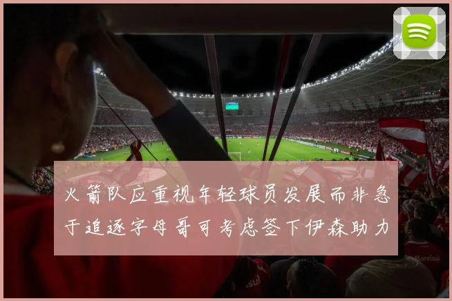 火箭队应重视年轻球员发展而非急于追逐字母哥可考虑签下伊森助力成长