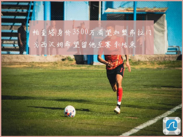 帕奎塔身价3500万渴望加盟弗拉门戈西汉姆希望留他至赛季结束