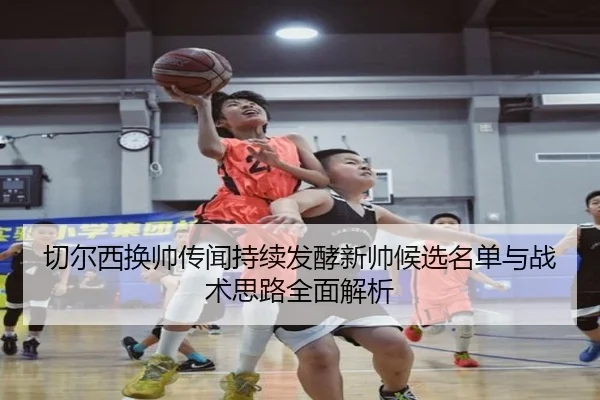 切尔西换帅传闻持续发酵新帅候选名单与战术思路全面解析
